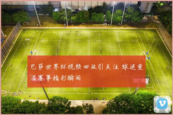 巴萨世界杯视频回放引关注 球迷重温赛事精彩瞬间