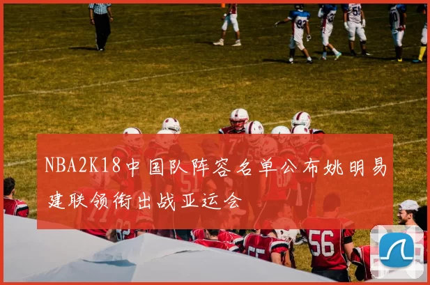 NBA2K18中国队阵容名单公布姚明易建联领衔出战亚运会