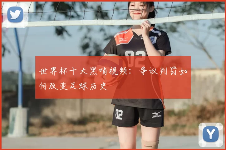 世界杯十大黑哨视频:争议判罚如何改变足球历史