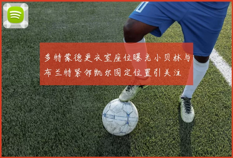 多特蒙德更衣室座位曝光小贝林与布兰特紧邻凯尔固定位置引关注