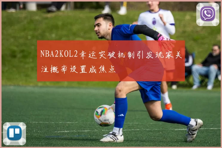 NBA2KOL2幸运突破机制引发玩家关注概率设置成焦点