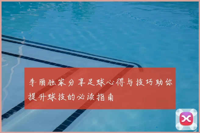 李丽独家分享足球心得与技巧助你提升球技的必读指南