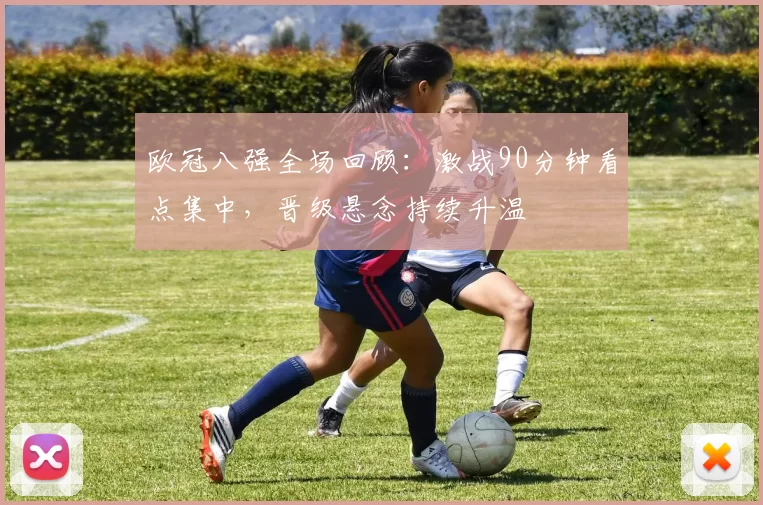 欧冠八强全场回顾:激战90分钟看点集中,晋级悬念持续升温