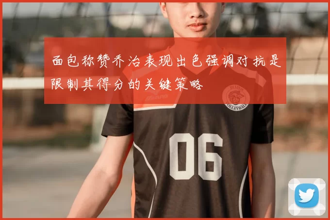 面包称赞乔治表现出色强调对抗是限制其得分的关键策略