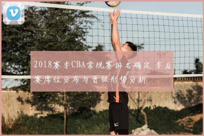 2018赛季CBA常规赛排名确定 季后赛席位分布与晋级形势分析