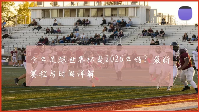 今年足球世界杯是2026年吗?最新赛程与时间详解