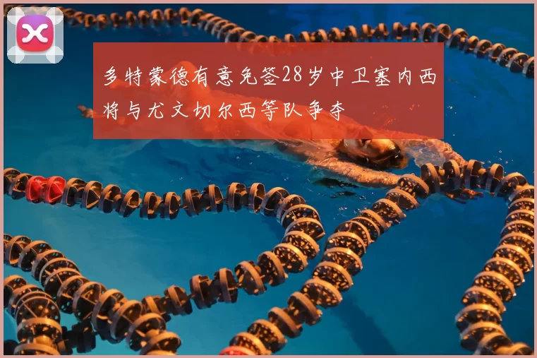 多特蒙德有意免签28岁中卫塞内西将与尤文切尔西等队争夺