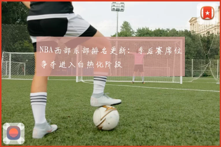 NBA西部东部排名更新:季后赛席位争夺进入白热化阶段
