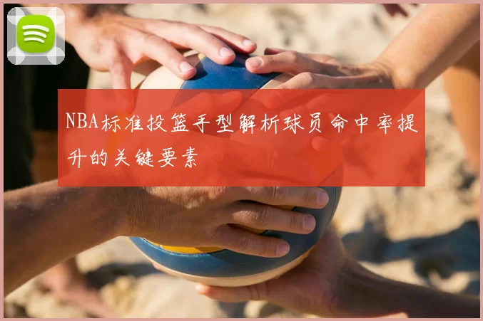 NBA标准投篮手型解析球员命中率提升的关键要素