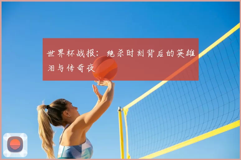 世界杯战报:绝杀时刻背后的英雄泪与传奇夜