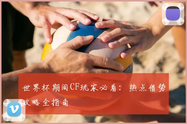 世界杯期间CF玩家必看：热点借势攻略全指南