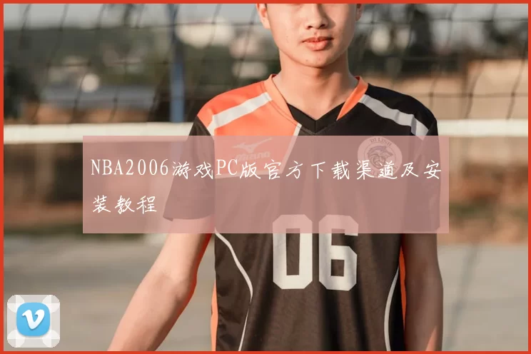 NBA2006游戏PC版官方下载渠道及安装教程