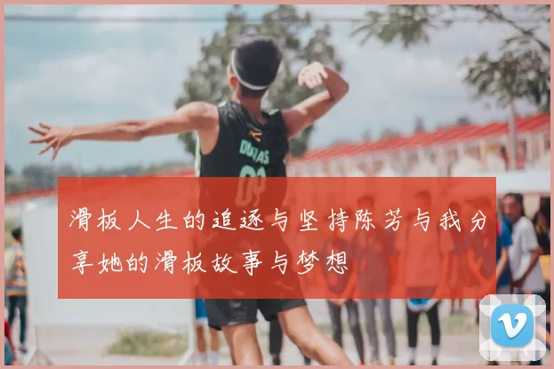 滑板人生的追逐与坚持陈芳与我分享她的滑板故事与梦想
