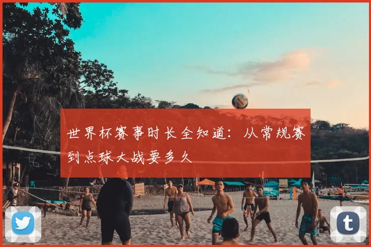 世界杯赛事时长全知道：从常规赛到点球大战要多久
