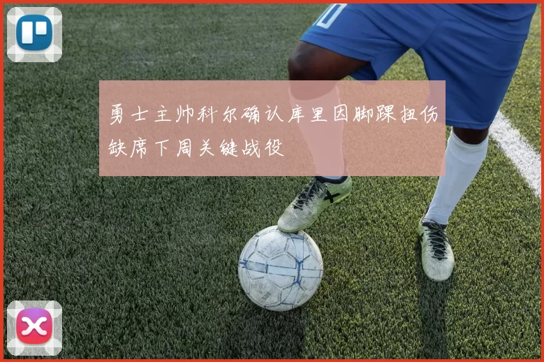 勇士主帅科尔确认库里因脚踝扭伤缺席下周关键战役