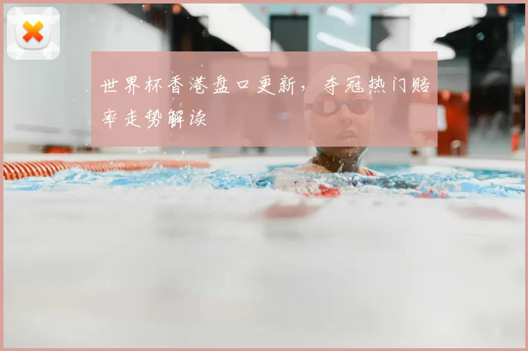世界杯香港盘口更新，夺冠热门赔率走势解读