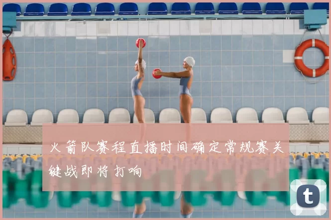 火箭队赛程直播时间确定常规赛关键战即将打响