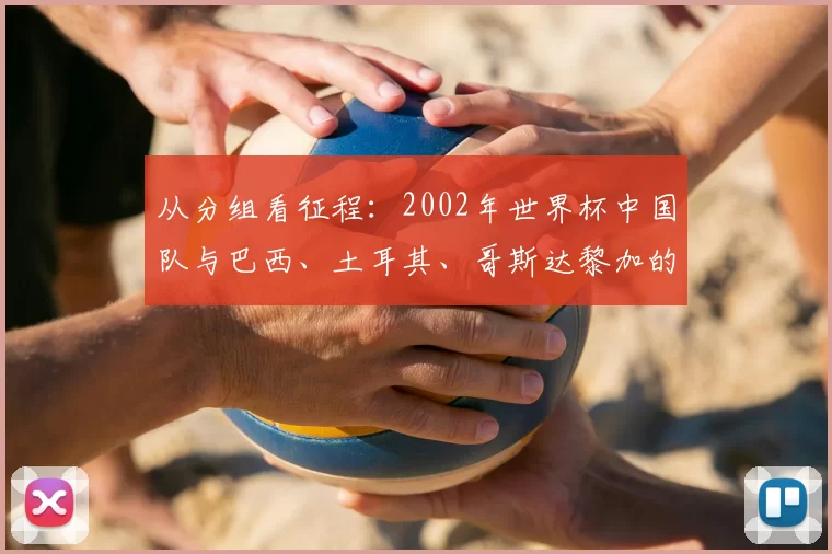 从分组看征程:2002年世界杯中国队与巴西、土耳其、哥斯达黎加的同台岁月