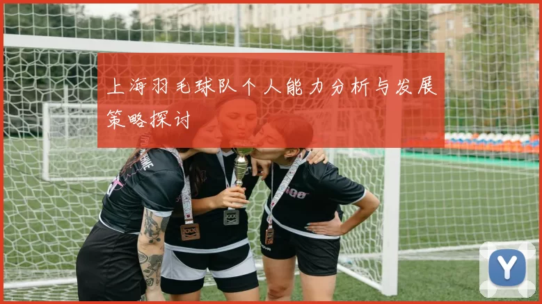 上海羽毛球队个人能力分析与发展策略探讨