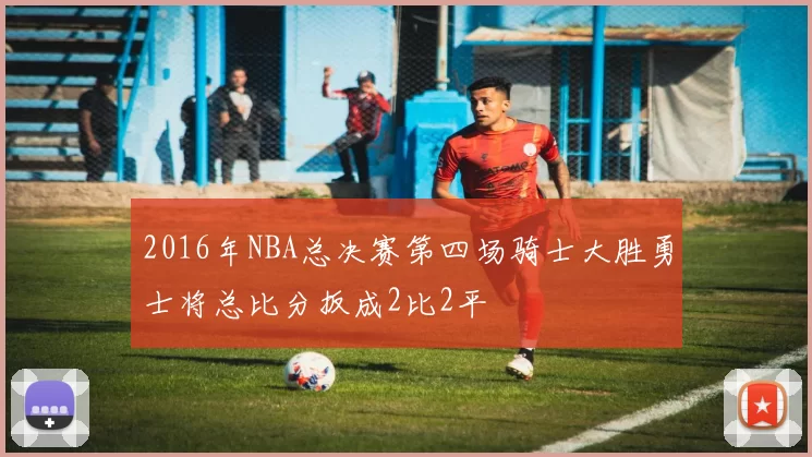 2016年NBA总决赛第四场骑士大胜勇士将总比分扳成2比2平