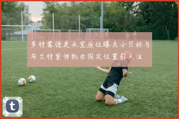 多特蒙德更衣室座位曝光小贝林与布兰特紧邻凯尔固定位置引关注