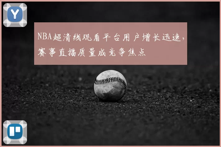 NBA超清线观看平台用户增长迅速,赛事直播质量成竞争焦点