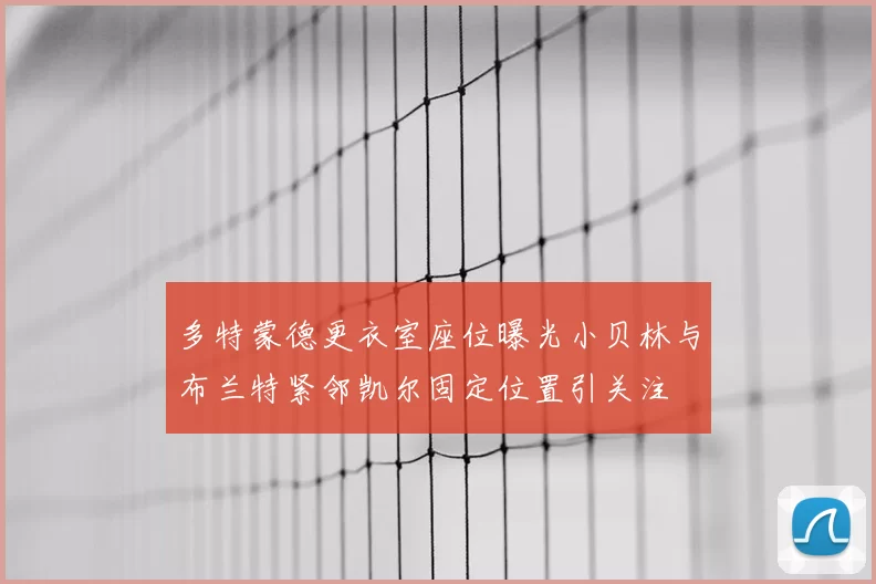 多特蒙德更衣室座位曝光小贝林与布兰特紧邻凯尔固定位置引关注