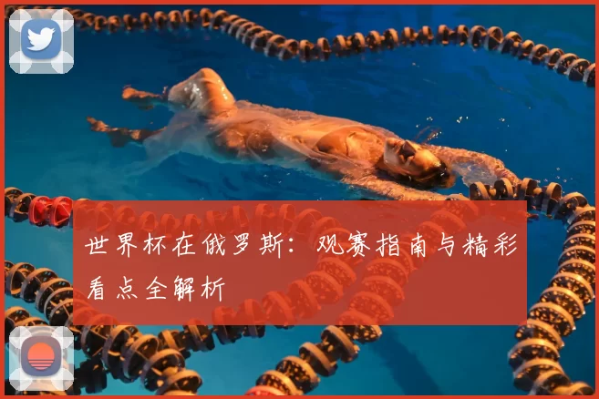 世界杯在俄罗斯:观赛指南与精彩看点全解析