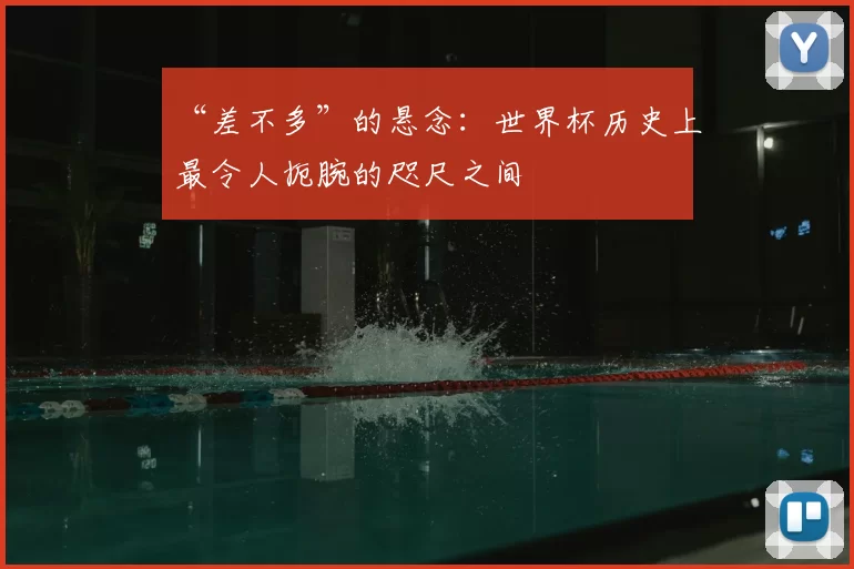 “差不多”的悬念:世界杯历史上最令人扼腕的咫尺之间
