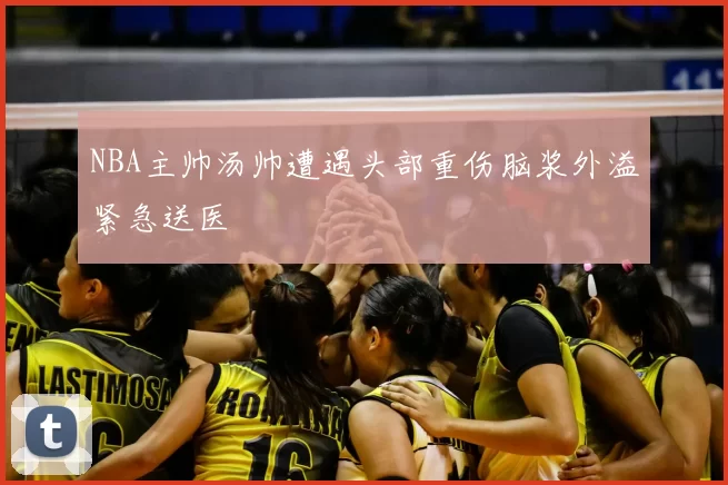 NBA主帅汤帅遭遇头部重伤脑浆外溢紧急送医
