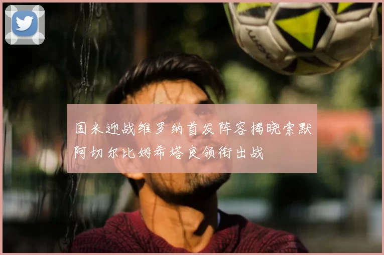 国米迎战维罗纳首发阵容揭晓索默阿切尔比姆希塔良领衔出战