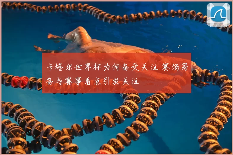 卡塔尔世界杯为何备受关注 赛场筹备与赛事看点引发关注