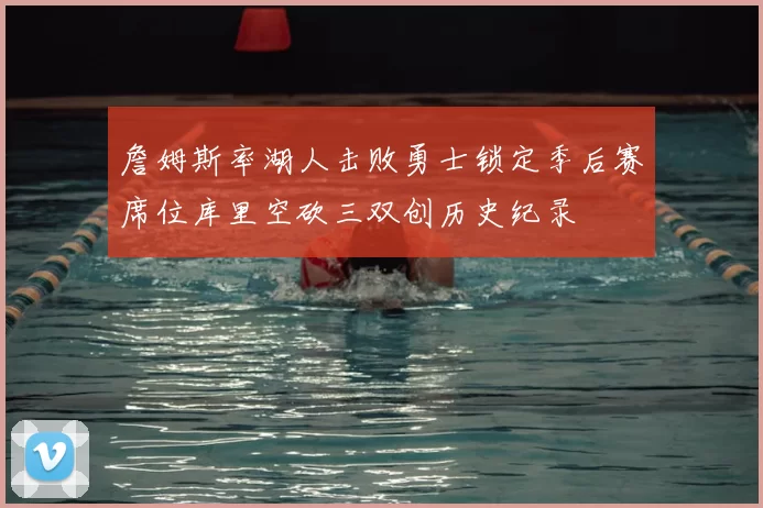 詹姆斯率湖人击败勇士锁定季后赛席位库里空砍三双创历史纪录