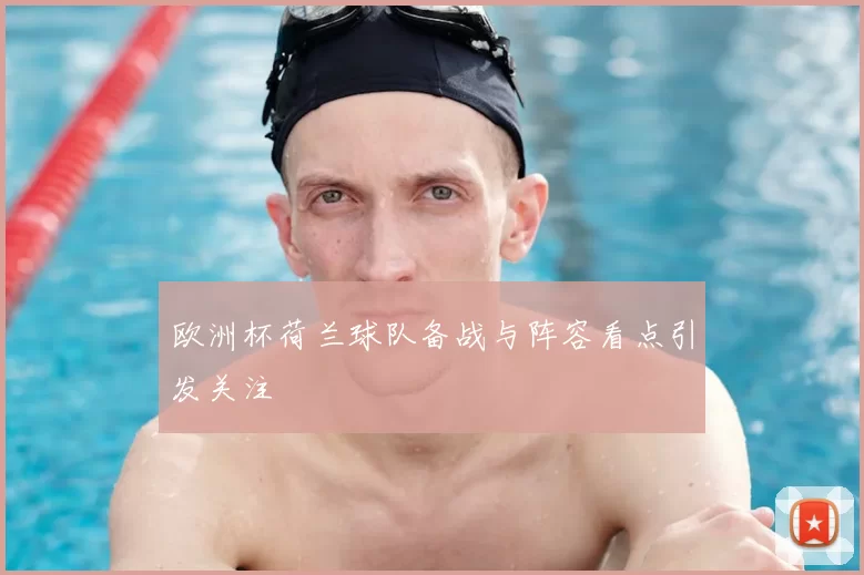 欧洲杯荷兰球队备战与阵容看点引发关注