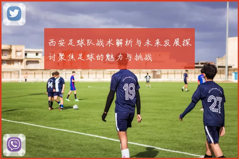 西安足球队战术解析与未来发展探讨聚焦足球的魅力与挑战