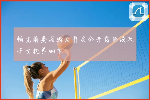 帕克前妻离婚后首度公开露面谈及子女抚养细节