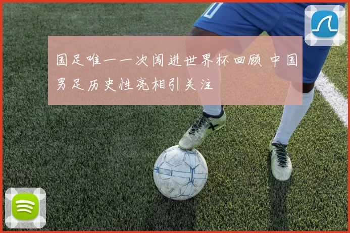 国足唯一一次闯进世界杯回顾 中国男足历史性亮相引关注