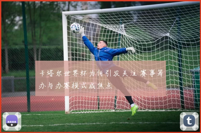 卡塔尔世界杯为何引发关注 赛事筹办与办赛模式成焦点