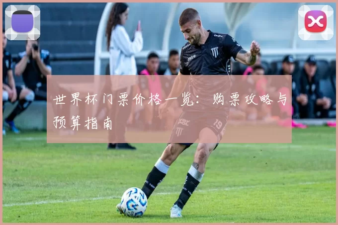 世界杯门票价格一览:购票攻略与预算指南