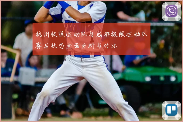 杭州极限运动队与成都极限运动队赛后状态全面分析与对比