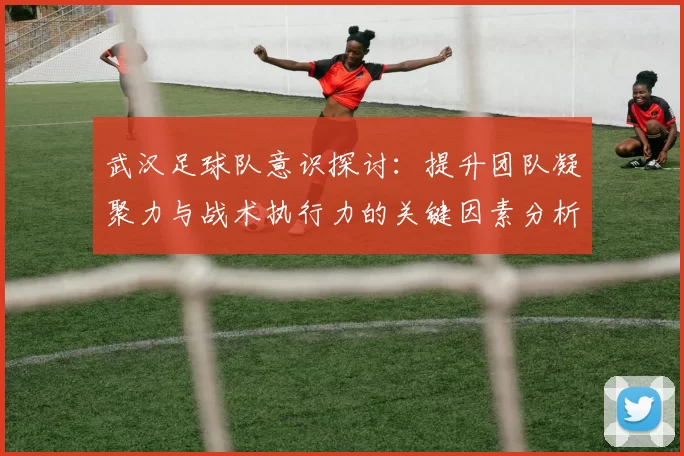武汉足球队意识探讨:提升团队凝聚力与战术执行力的关键因素分析