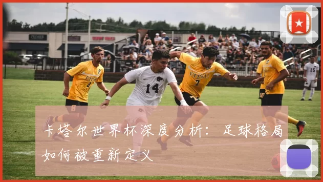 卡塔尔世界杯深度分析:足球格局如何被重新定义