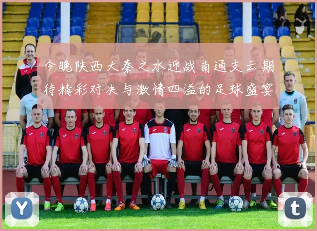 今晚陕西大秦之水迎战南通支云期待精彩对决与激情四溢的足球盛宴