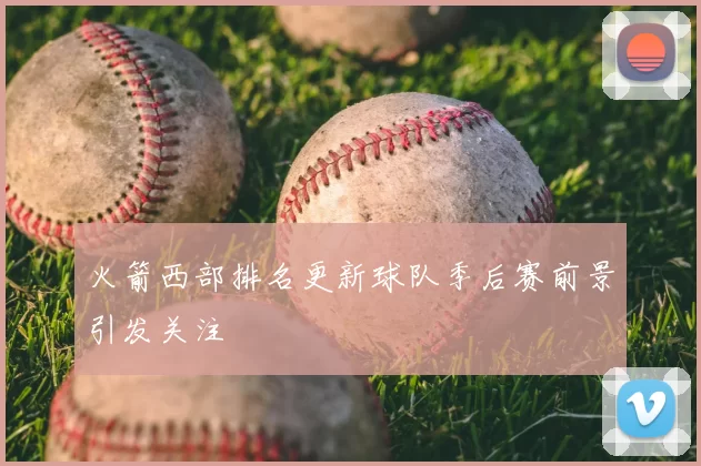 火箭西部排名更新球队季后赛前景引发关注