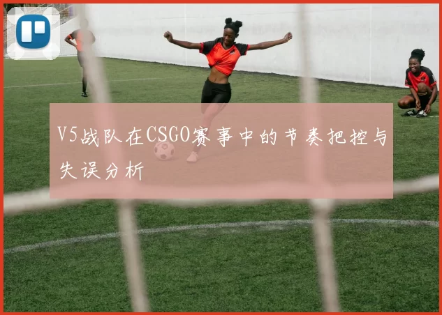 V5战队在CSGO赛事中的节奏把控与失误分析