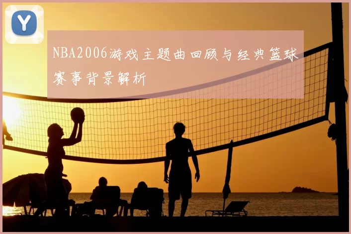NBA2006游戏主题曲回顾与经典篮球赛事背景解析