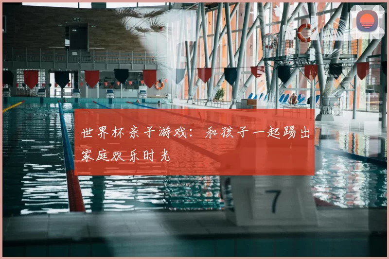 世界杯亲子游戏：和孩子一起踢出家庭欢乐时光
