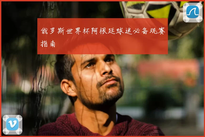 俄罗斯世界杯阿根廷球迷必备观赛指南