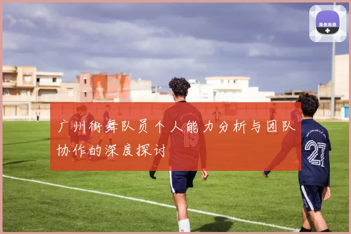 广州街舞队员个人能力分析与团队协作的深度探讨