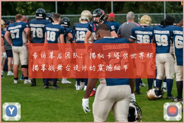 专访幕后团队：揭秘卡塔尔世界杯揭幕战舞台设计的震撼细节